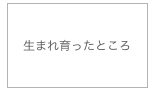生まれ育ったところ